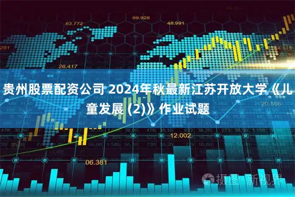 贵州股票配资公司 2024年秋最新江苏开放大学《儿童发展 (2)》作业试题
