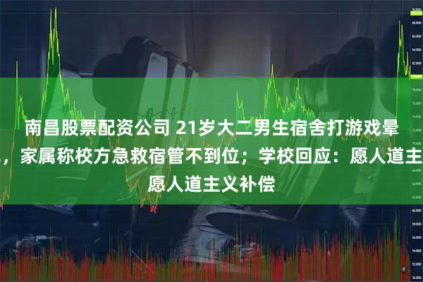 南昌股票配资公司 21岁大二男生宿舍打游戏晕倒猝死，家属称校方急救宿管不到位；学校回应：愿人道主义补偿