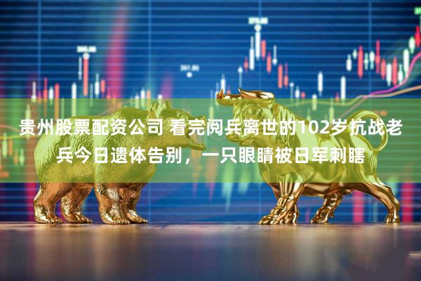 贵州股票配资公司 看完阅兵离世的102岁抗战老兵今日遗体告别,一只眼睛被日军刺瞎