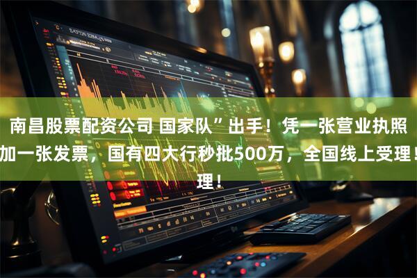 南昌股票配资公司 国家队”出手!凭一张营业执照加一张发票,国有四大行秒批500万,全国线上受理!