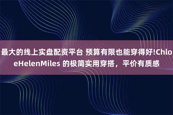 最大的线上实盘配资平台 预算有限也能穿得好!ChloeHelenMiles 的极简实用穿搭,平价有质感