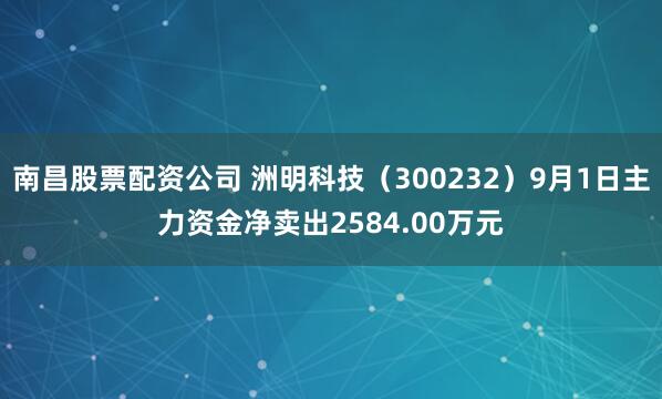 南昌股票配资公司 洲明科技（300232）9月1日主力资金净卖出2584.00万元