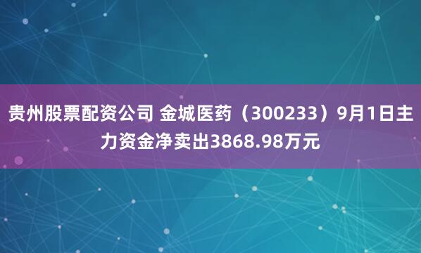 贵州股票配资公司 金城医药(300233)9月1日主力资金净卖出3868.98万元