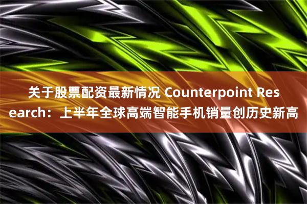 关于股票配资最新情况 Counterpoint Research:上半年全球高端智能手机销量创历史新高