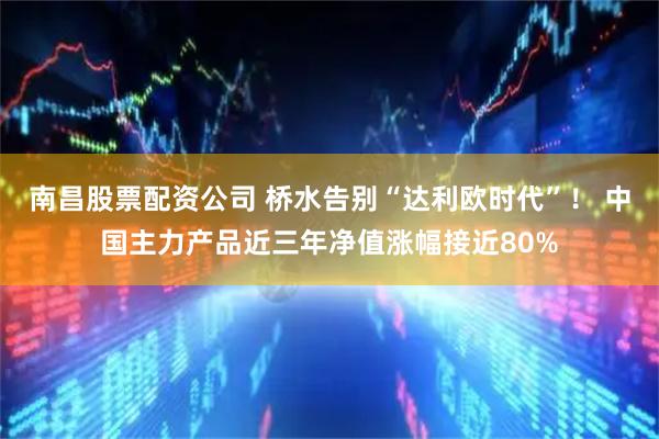 南昌股票配资公司 桥水告别“达利欧时代”! 中国主力产品近三年净值涨幅接近80%