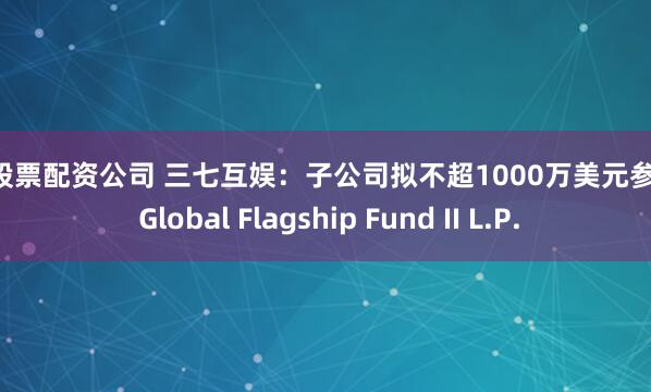 贵州股票配资公司 三七互娱：子公司拟不超1000万美元参投SX Global Flagship Fund II L.P.