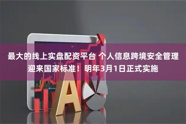 最大的线上实盘配资平台 个人信息跨境安全管理迎来国家标准！明年3月1日正式实施