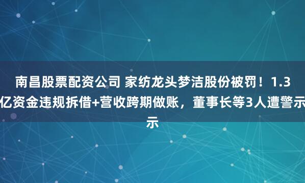 南昌股票配资公司 家纺龙头梦洁股份被罚!1.3亿资金违规拆借+营收跨期做账,董事长等3人遭警示