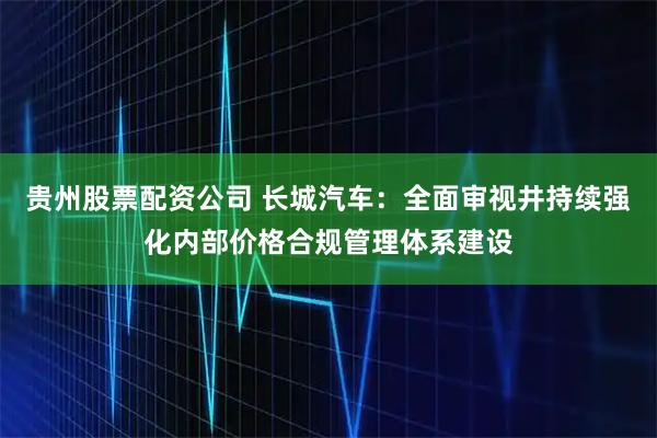 贵州股票配资公司 长城汽车:全面审视井持续强化内部价格合规管理体系建设
