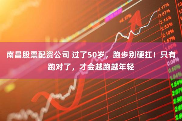 南昌股票配资公司 过了50岁,跑步别硬扛!只有跑对了,才会越跑越年轻