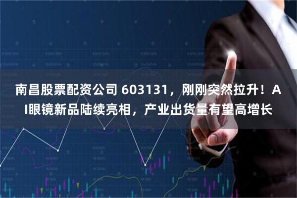 南昌股票配资公司 603131，刚刚突然拉升！AI眼镜新品陆续亮相，产业出货量有望高增长