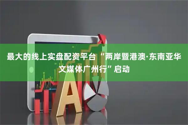 最大的线上实盘配资平台 “两岸暨港澳·东南亚华文媒体广州行”启动