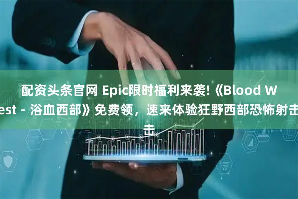 配资头条官网 Epic限时福利来袭!《Blood West - 浴血西部》免费领，速来体验狂野西部恐怖射击