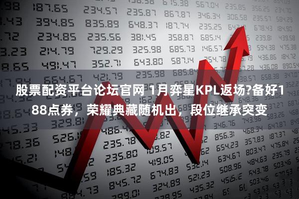 股票配资平台论坛官网 1月弈星KPL返场?备好188点券，荣耀典藏随机出，段位继承突变