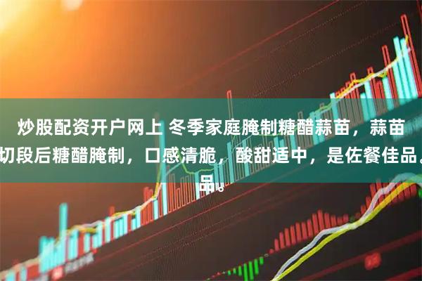 炒股配资开户网上 冬季家庭腌制糖醋蒜苗，蒜苗切段后糖醋腌制，口感清脆，酸甜适中，是佐餐佳品。