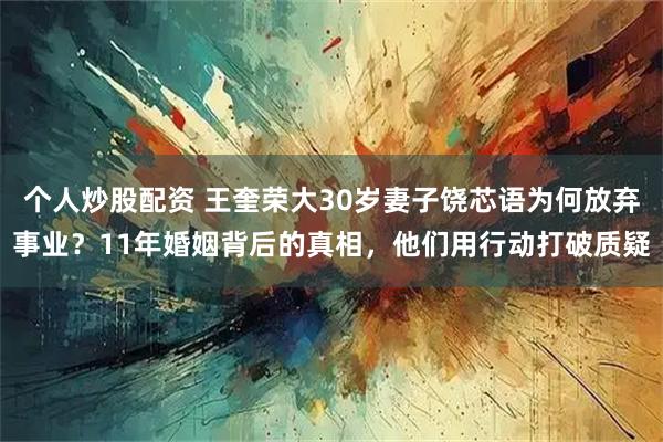 个人炒股配资 王奎荣大30岁妻子饶芯语为何放弃事业？11年婚姻背后的真相，他们用行动打破质疑