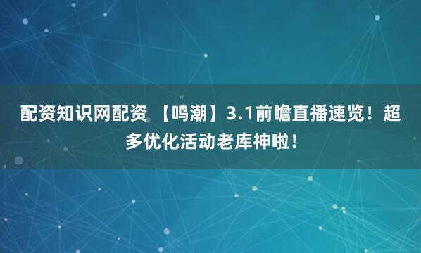 配资知识网配资 【鸣潮】3.1前瞻直播速览！超多优化活动老库神啦！