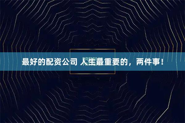 最好的配资公司 人生最重要的，两件事！
