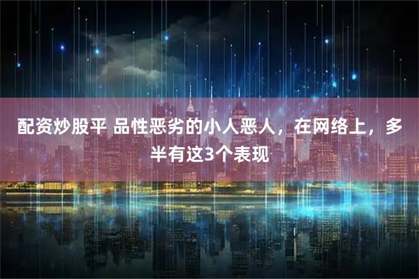 配资炒股平 品性恶劣的小人恶人，在网络上，多半有这3个表现