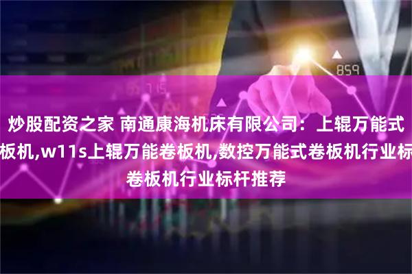 炒股配资之家 南通康海机床有限公司：上辊万能式三辊卷板机,w11s上辊万能卷板机,数控万能式卷板机行业标杆推荐