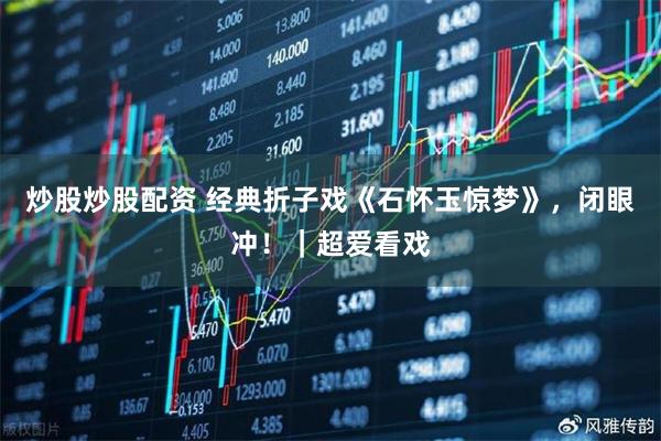 炒股炒股配资 经典折子戏《石怀玉惊梦》，闭眼冲！｜超爱看戏