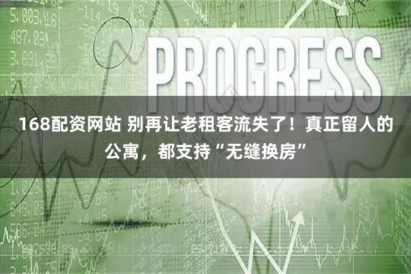 168配资网站 别再让老租客流失了！真正留人的公寓，都支持“无缝换房”