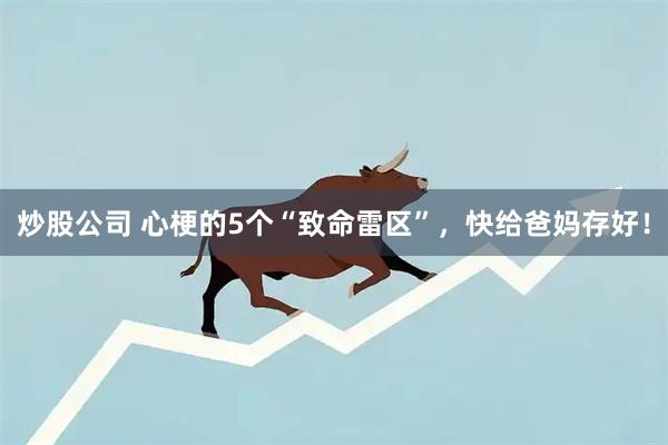 炒股公司 心梗的5个“致命雷区”，快给爸妈存好！