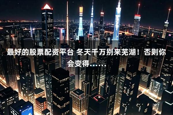 最好的股票配资平台 冬天千万别来芜湖！否则你会变得……