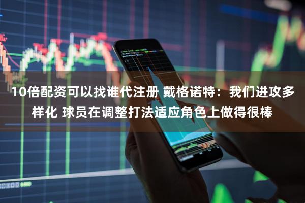10倍配资可以找谁代注册 戴格诺特：我们进攻多样化 球员在调整打法适应角色上做得很棒