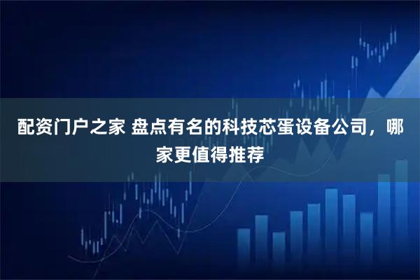 配资门户之家 盘点有名的科技芯蛋设备公司，哪家更值得推荐