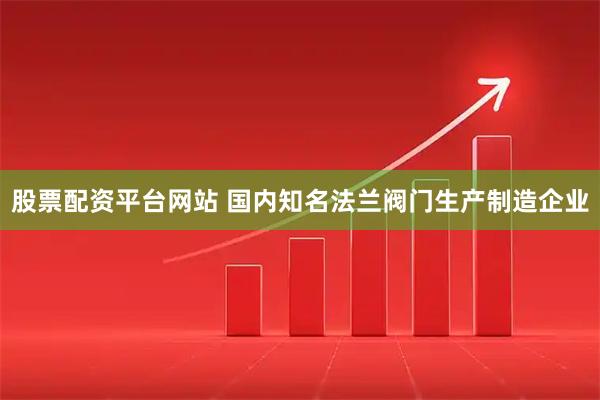 股票配资平台网站 国内知名法兰阀门生产制造企业