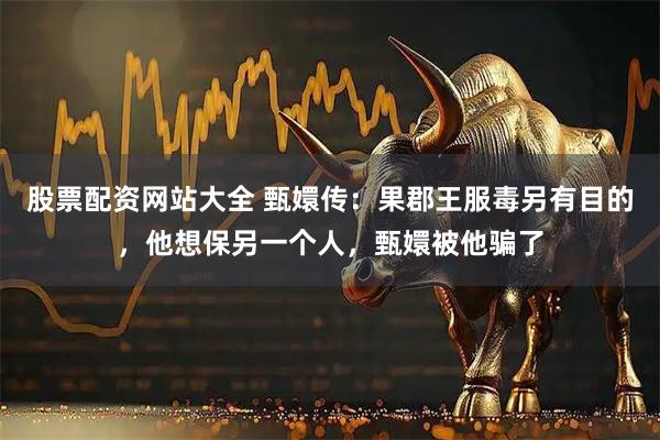 股票配资网站大全 甄嬛传：果郡王服毒另有目的，他想保另一个人，甄嬛被他骗了