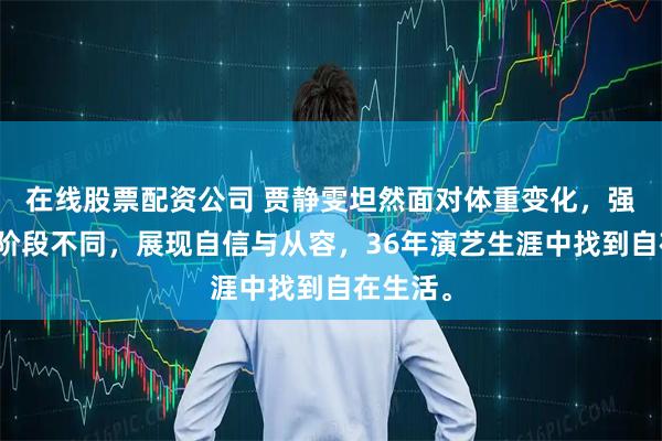 在线股票配资公司 贾静雯坦然面对体重变化，强调人生阶段不同，展现自信与从容，36年演艺生涯中找到自在生活。