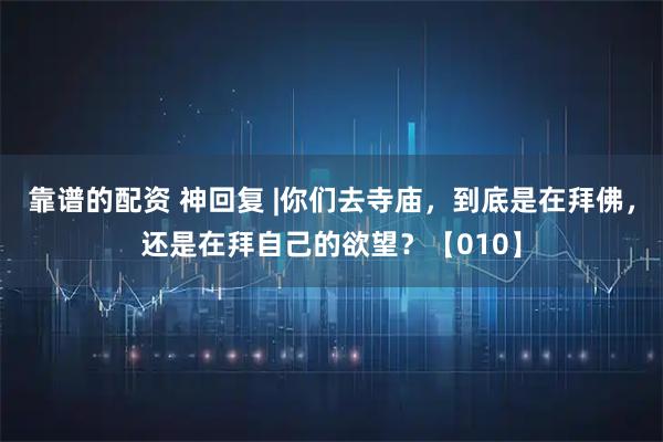 靠谱的配资 神回复 |你们去寺庙，到底是在拜佛，还是在拜自己的欲望？【010】