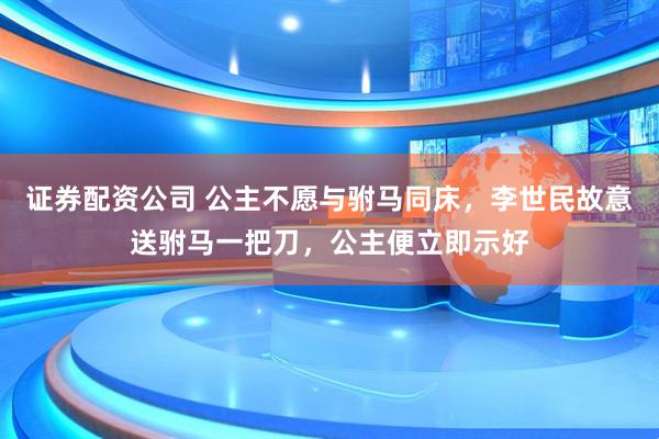 证券配资公司 公主不愿与驸马同床,李世民故意送驸马一把刀,公主便立即示好