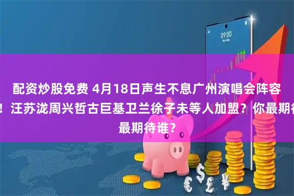 配资炒股免费 4月18日声生不息广州演唱会阵容官宣！汪苏泷周兴哲古巨基卫兰徐子未等人加盟？你最期待谁？