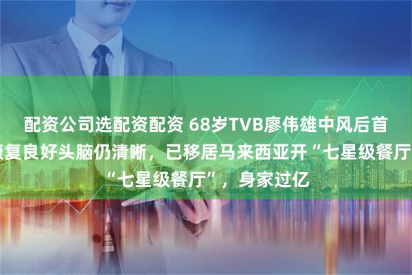 配资公司选配资配资 68岁TVB廖伟雄中风后首度露面!称康复良好头脑仍清晰,已移居马来西亚开“七星级餐厅”,身家过亿