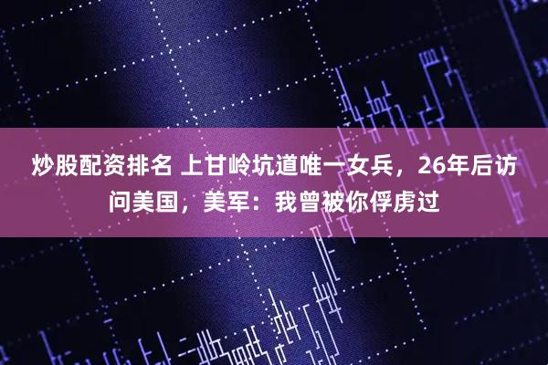 炒股配资排名 上甘岭坑道唯一女兵，26年后访问美国，美军：我曾被你俘虏过