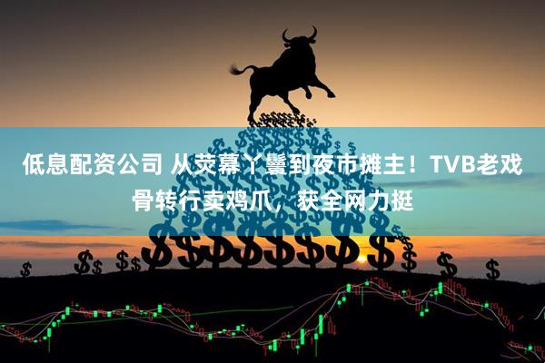 低息配资公司 从荧幕丫鬟到夜市摊主！TVB老戏骨转行卖鸡爪，获全网力挺