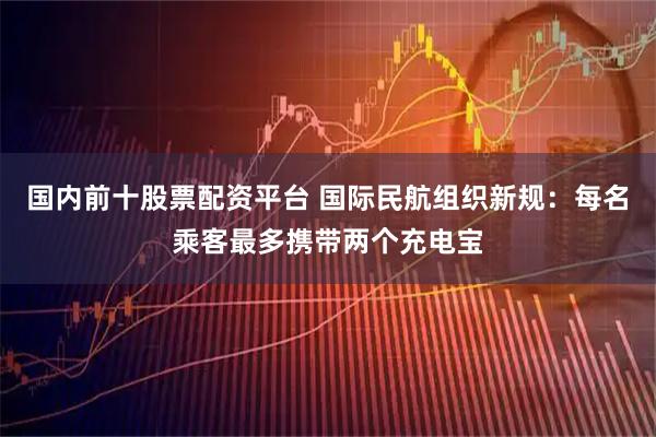 国内前十股票配资平台 国际民航组织新规：每名乘客最多携带两个充电宝