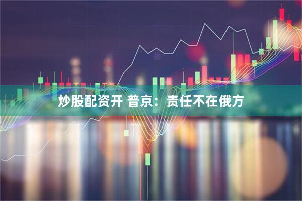 炒股配资开 普京：责任不在俄方