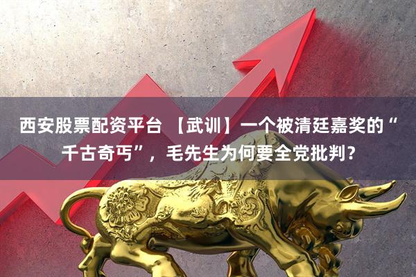 西安股票配资平台 【武训】一个被清廷嘉奖的“千古奇丐”，毛先生为何要全党批判？