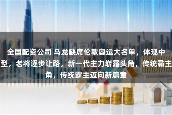 全国配资公司 马龙缺席伦敦奥运大名单，体现中国队战略转型，老将逐步让路，新一代主力崭露头角，传统霸主迈向新篇章