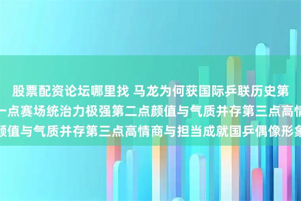 股票配资论坛哪里找 马龙为何获国际乒联历史第一认定，原因有三点第一点赛场统治力极强第二点颜值与气质并存第三点高情商与担当成就国乒偶像形象