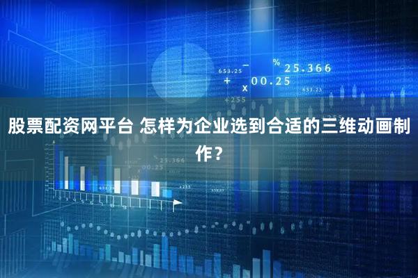 股票配资网平台 怎样为企业选到合适的三维动画制作？