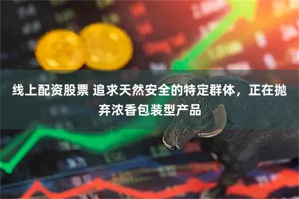 线上配资股票 追求天然安全的特定群体,正在抛弃浓香包装型产品
