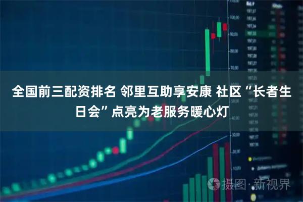 全国前三配资排名 邻里互助享安康 社区“长者生日会”点亮为老服务暖心灯