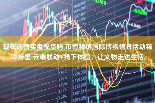 现在还有实盘配资吗 市博物馆国际博物馆日活动精彩纷呈 云端联动+线下体验，让文物走进生活