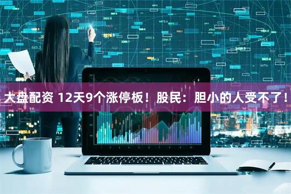 大盘配资 12天9个涨停板！股民：胆小的人受不了！