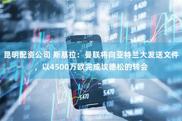 昆明配资公司 斯基拉：曼联将向亚特兰大发送文件，以4500万欧完成埃德松的转会
